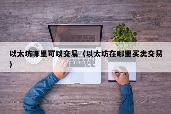 以太坊哪里可以交易(以太坊在哪里买卖交易)