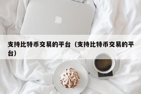 支持比特币交易的平台(支持比特币交易的平台)