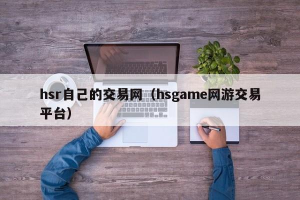 hsr自己的交易网(hsgame网游交易平台)