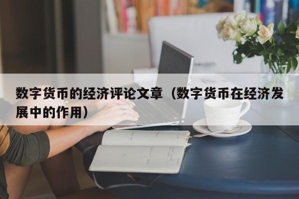 数字货币的经济评论文章(数字货币在经济发展中的作用)