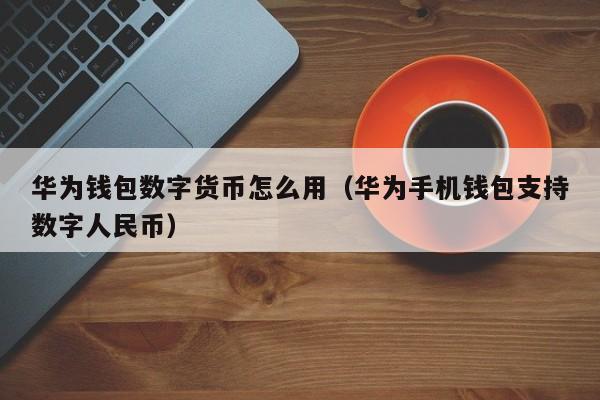 华为钱包数字货币怎么用(华为手机钱包支持数字人民币)