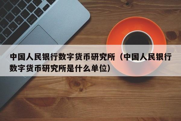 中国人民银行数字货币研究所(中国人民银行数字货币研究所是什么单位)