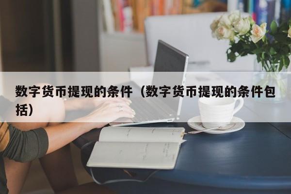 数字货币提现的条件(数字货币提现的条件包括)