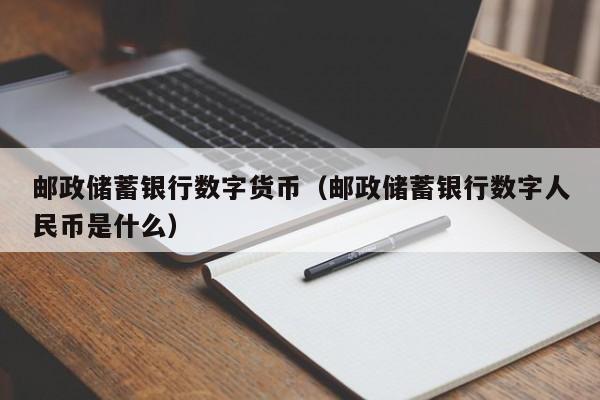 邮政储蓄银行数字货币(邮政储蓄银行数字人民币是什么)