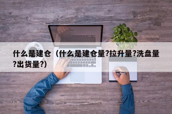 什么是建仓(什么是建仓量?拉升量?洗盘量?出货量?)