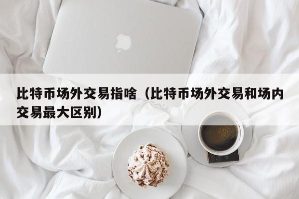 比特币场外交易指啥(比特币场外交易和场内交易最大区别)