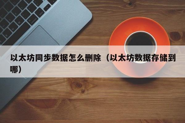以太坊同步数据怎么删除(以太坊数据存储到哪)