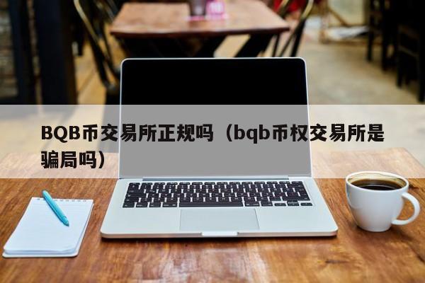 BQB币交易所正规吗(bqb币权交易所是骗局吗)