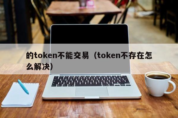 的token不能交易(token不存在怎么解决)