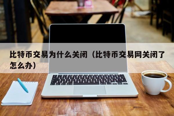 比特币交易为什么关闭(比特币交易网关闭了怎么办)