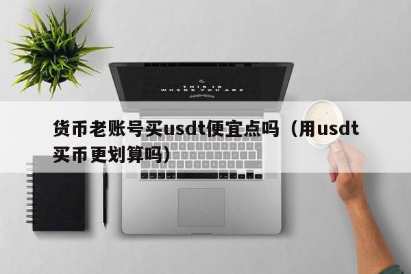 货币老账号买usdt便宜点吗(用usdt买币更划算吗)