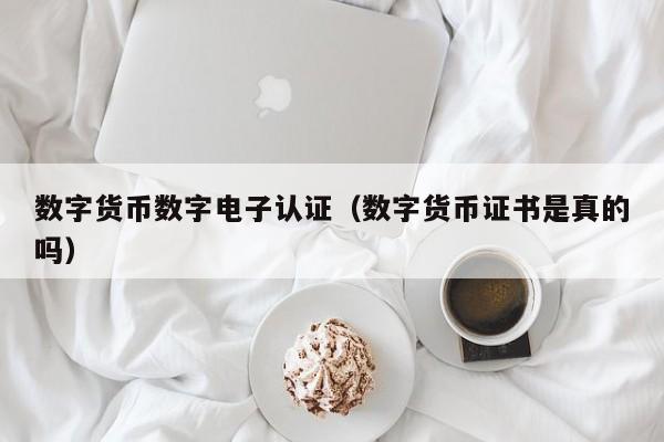 数字货币数字电子认证(数字货币证书是真的吗)