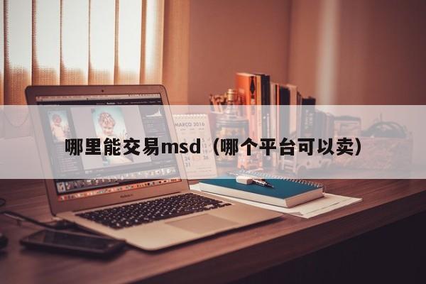 哪里能交易msd(哪个平台可以卖)