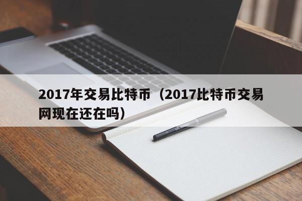 2017年交易比特币(2017比特币交易网现在还在吗)