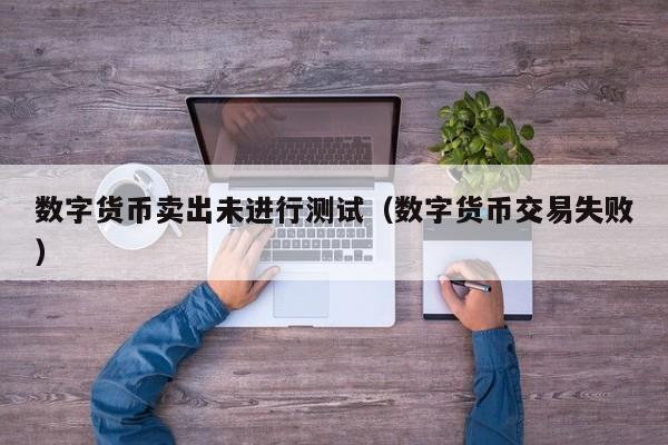 数字货币卖出未进行测试(数字货币交易失败)