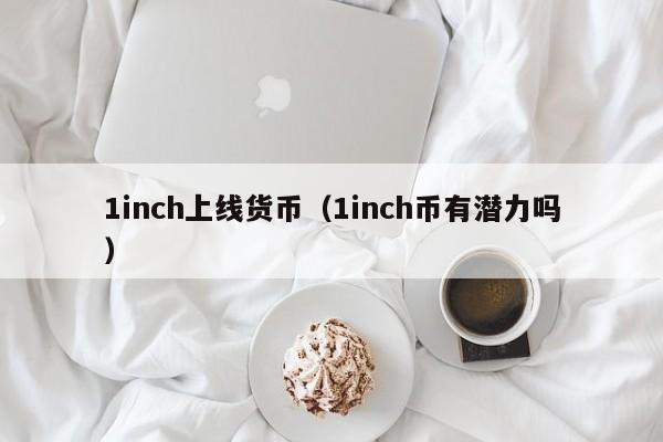 1inch上线货币(1inch币有潜力吗)