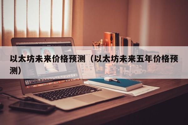 以太坊未来价格预测(以太坊未来五年价格预测)