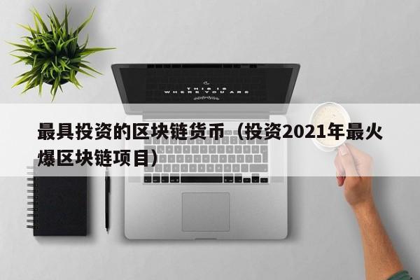 最具投资的区块链货币(投资2021年最火爆区块链项目)