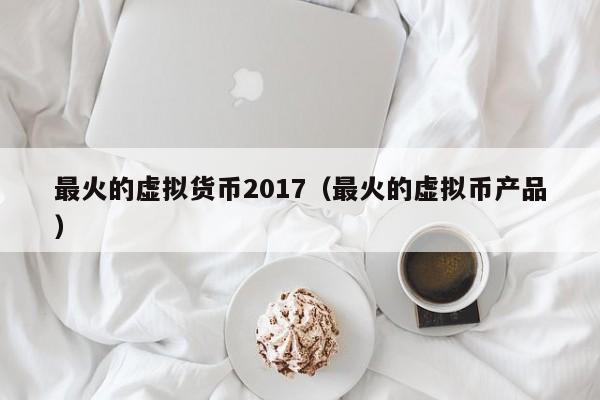 最火的虚拟货币2017(最火的虚拟币产品)