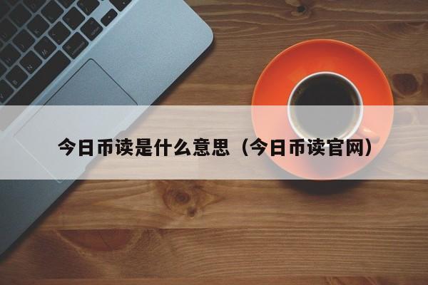 今日币读是什么意思(今日币读官网)