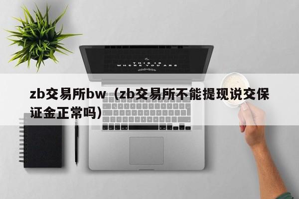 zb交易所bw(zb交易所不能提现说交保证金正常吗)