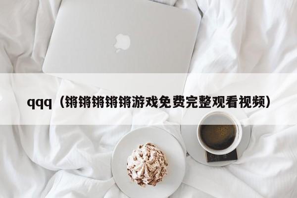 qqq(锵锵锵锵锵游戏免费完整观看视频)