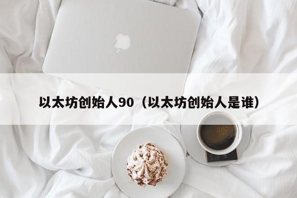 以太坊创始人90(以太坊创始人是谁)
