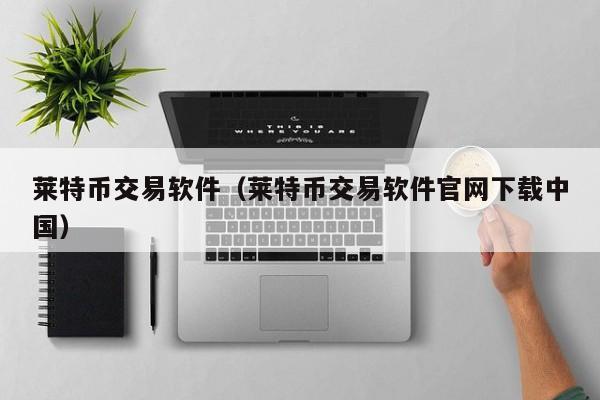 莱特币交易软件(莱特币交易软件官网下载中国)