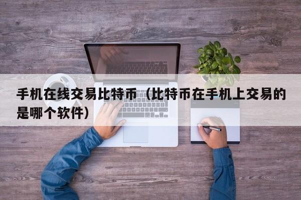 手机在线交易比特币(比特币在手机上交易的是哪个软件)