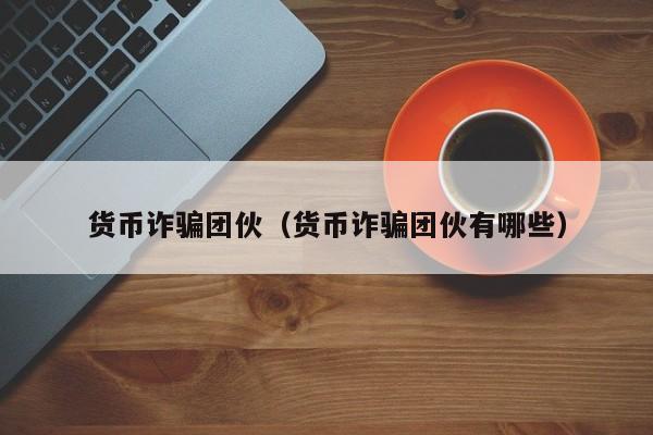 货币诈骗团伙(货币诈骗团伙有哪些)