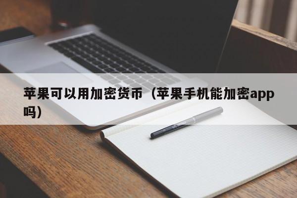 苹果可以用加密货币(苹果手机能加密app吗)
