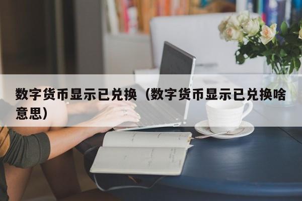 数字货币显示已兑换(数字货币显示已兑换啥意思)