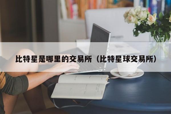 比特星是哪里的交易所(比特星球交易所)