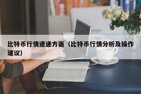 比特币行情速递方面(比特币行情分析及操作建议)