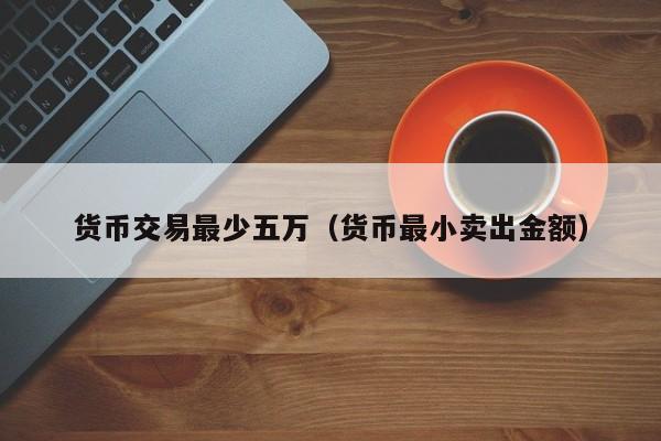 货币交易最少五万(货币最小卖出金额)