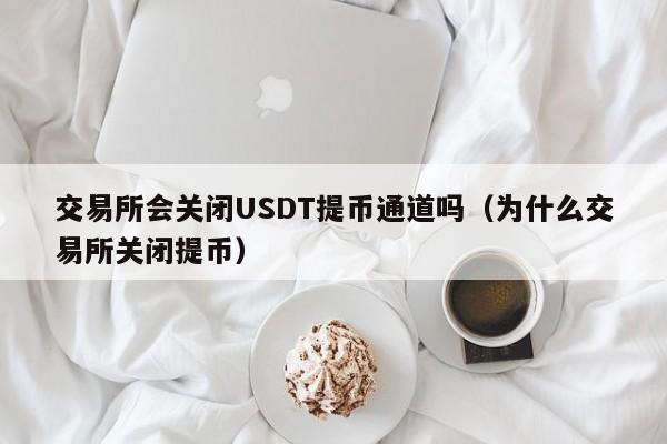 交易所会关闭USDT提币通道吗(为什么交易所关闭提币)