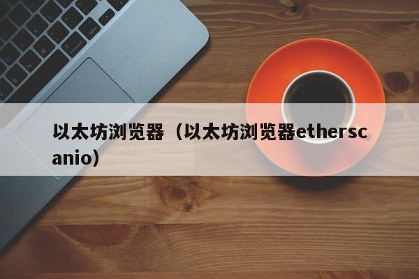 以太坊浏览器(以太坊浏览器etherscanio)