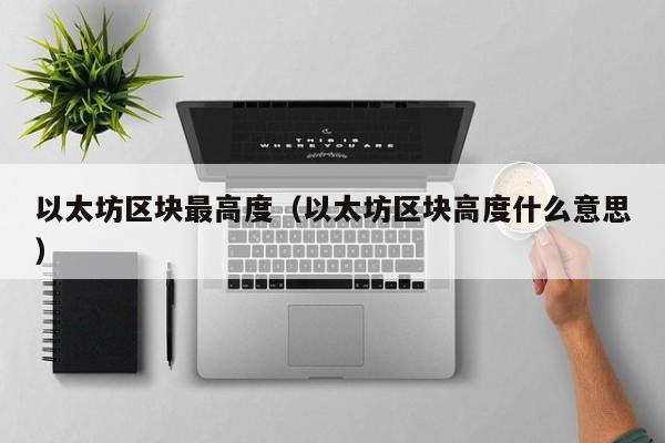 以太坊区块最高度(以太坊区块高度什么意思)