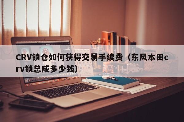CRV锁仓如何获得交易手续费(东风本田crv锁总成多少钱)