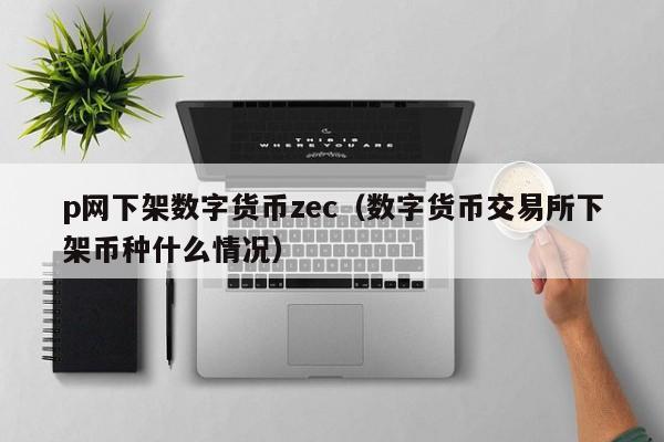 p网下架数字货币zec(数字货币交易所下架币种什么情况)
