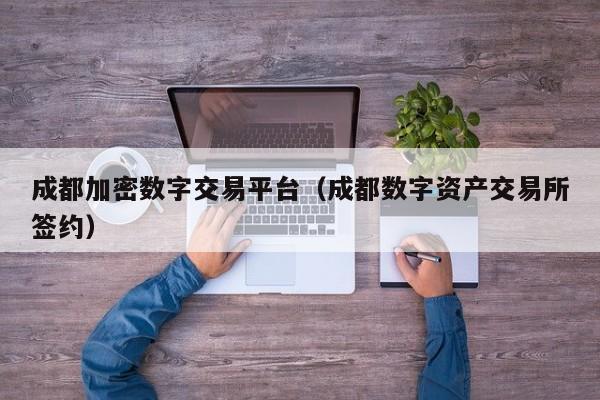 成都加密数字交易平台(成都数字资产交易所签约)