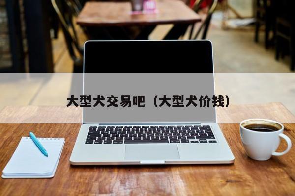 大型犬交易吧(大型犬价钱)