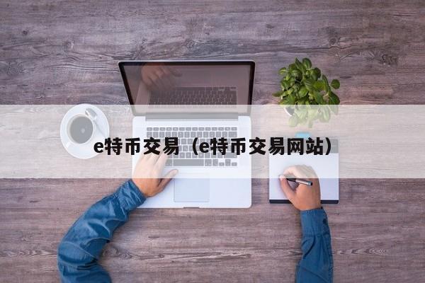 e特币交易(e特币交易网站)