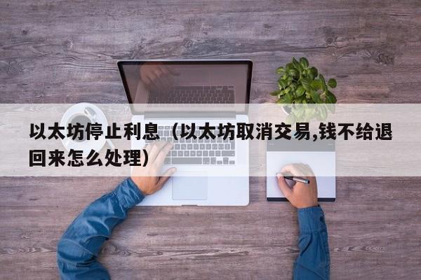 以太坊停止利息(以太坊取消交易,钱不给退回来怎么处理)