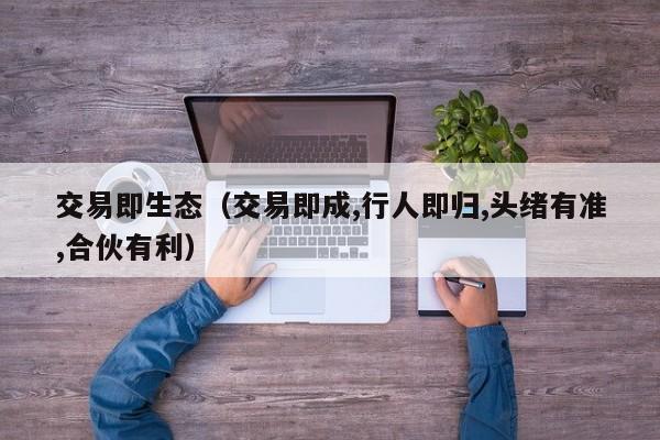 交易即生态(交易即成,行人即归,头绪有准,合伙有利)