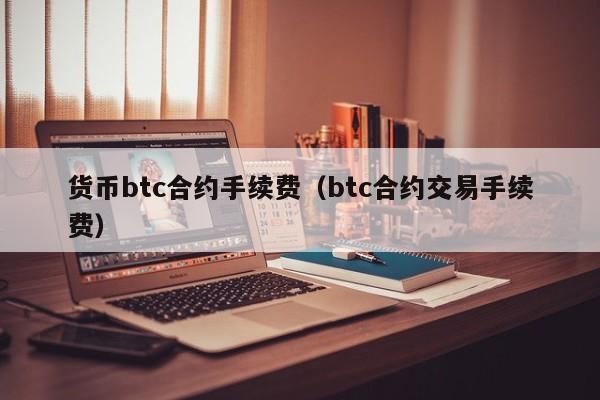 货币btc合约手续费(btc合约交易手续费)