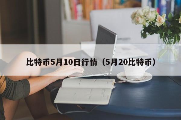 比特币5月10日行情(5月20比特币)
