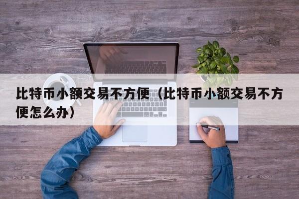 比特币小额交易不方便(比特币小额交易不方便怎么办)