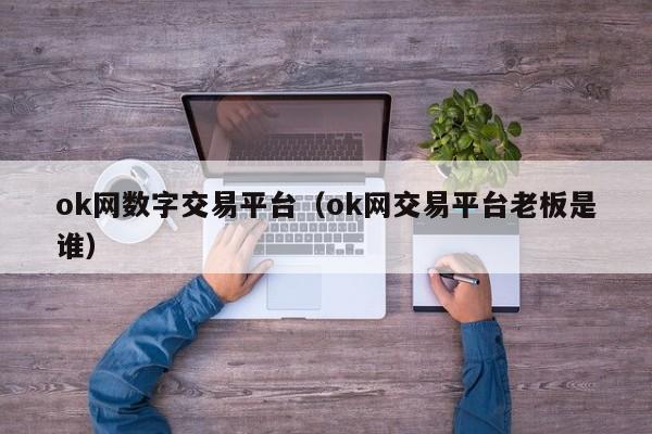 ok网数字交易平台(ok网交易平台老板是谁)