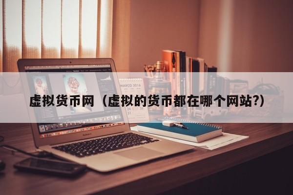 虚拟货币网(虚拟的货币都在哪个网站?)